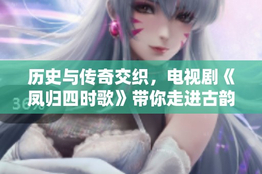 历史与传奇交织，电视剧《凤归四时歌》带你走进古韵世界