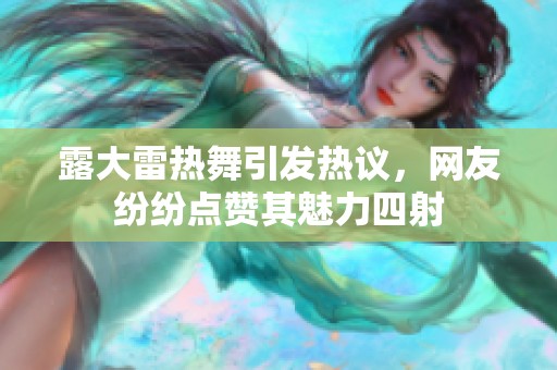 露大雷热舞引发热议，网友纷纷点赞其魅力四射
