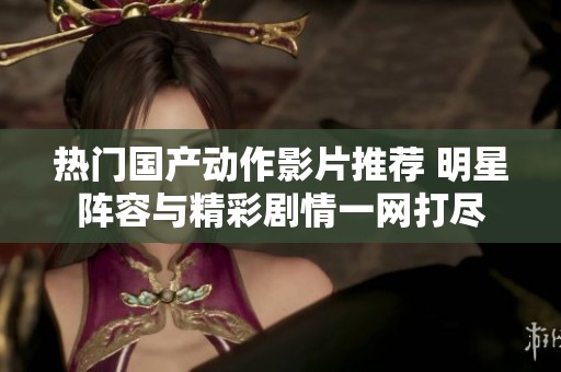 热门国产动作影片推荐 明星阵容与精彩剧情一网打尽