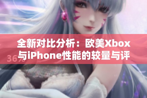 全新对比分析：欧美Xbox与iPhone性能的较量与评测