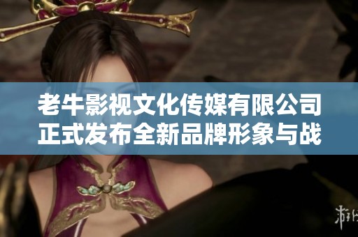 老牛影视文化传媒有限公司正式发布全新品牌形象与战略计划