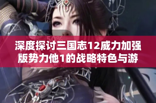 深度探讨三国志12威力加强版势力他1的战略特色与游戏机制