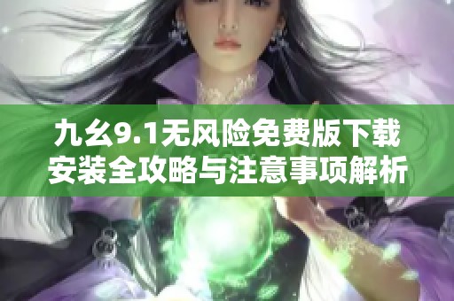 九幺9.1无风险免费版下载安装全攻略与注意事项解析