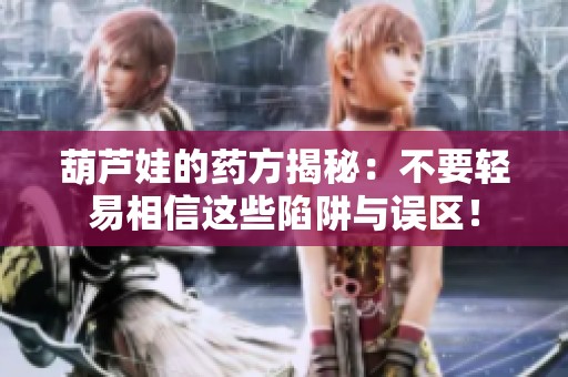 葫芦娃的药方揭秘：不要轻易相信这些陷阱与误区！