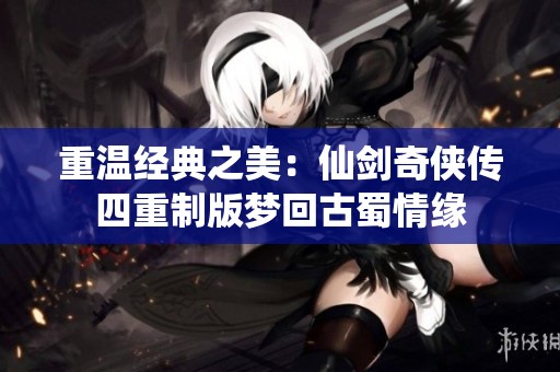 重温经典之美：仙剑奇侠传四重制版梦回古蜀情缘