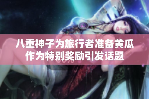 八重神子为旅行者准备黄瓜作为特别奖励引发话题