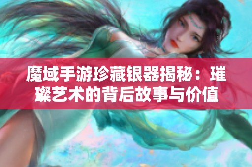 魔域手游珍藏银器揭秘：璀璨艺术的背后故事与价值