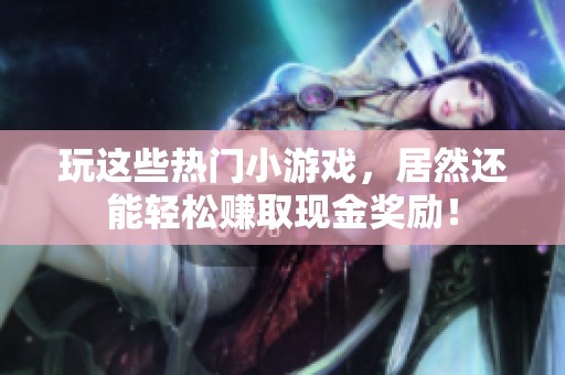玩这些热门小游戏，居然还能轻松赚取现金奖励！