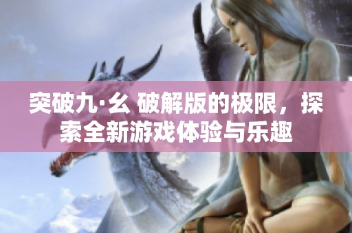 突破九·幺 破解版的极限，探索全新游戏体验与乐趣