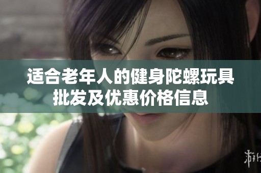 适合老年人的健身陀螺玩具批发及优惠价格信息