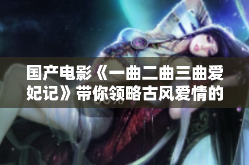 国产电影《一曲二曲三曲爱妃记》带你领略古风爱情的浪漫与精彩