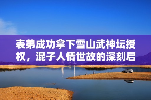 表弟成功拿下雪山武神坛授权，混子人情世故的深刻启示