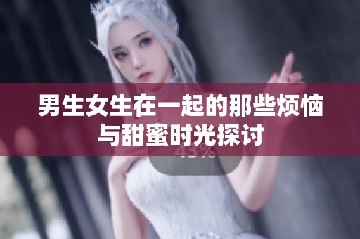 男生女生在一起的那些烦恼与甜蜜时光探讨