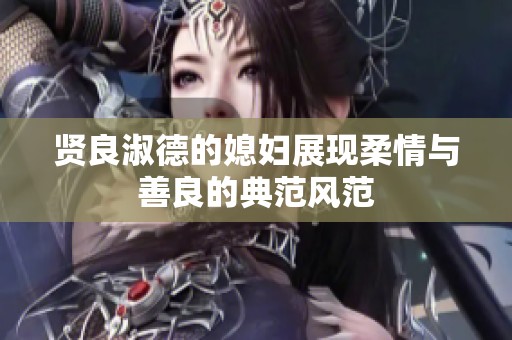 贤良淑德的媳妇展现柔情与善良的典范风范