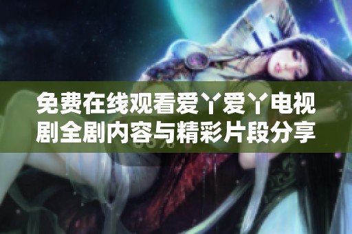 免费在线观看爱丫爱丫电视剧全剧内容与精彩片段分享