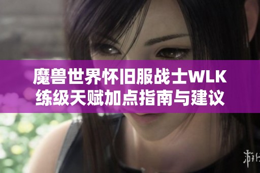 魔兽世界怀旧服战士WLK练级天赋加点指南与建议