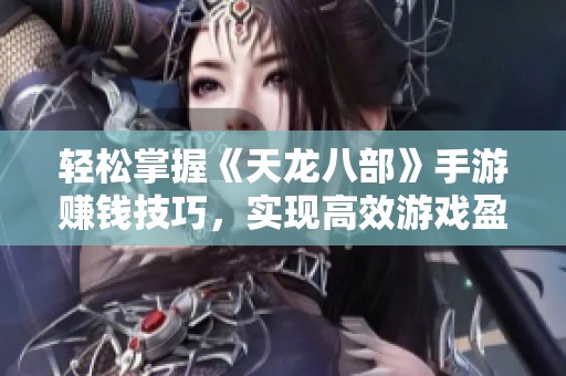 轻松掌握《天龙八部》手游赚钱技巧，实现高效游戏盈利策略
