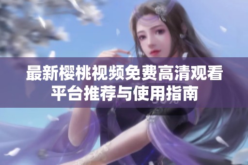 最新樱桃视频免费高清观看平台推荐与使用指南