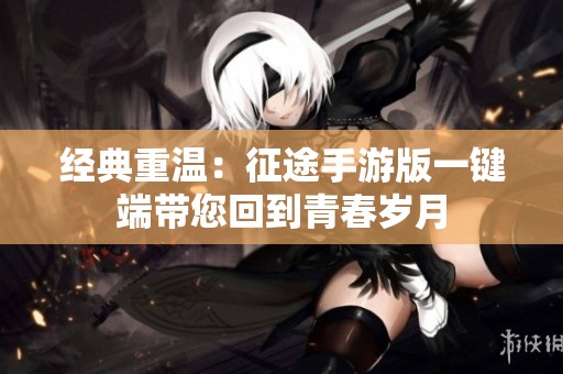 经典重温：征途手游版一键端带您回到青春岁月