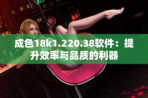 成色18k1.220.38软件：提升效率与品质的利器