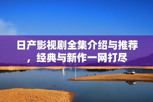 日产影视剧全集介绍与推荐，经典与新作一网打尽