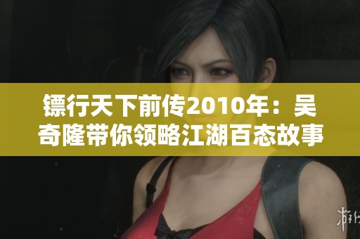 镖行天下前传2010年：吴奇隆带你领略江湖百态故事