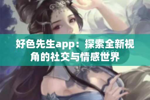 好色先生app：探索全新视角的社交与情感世界