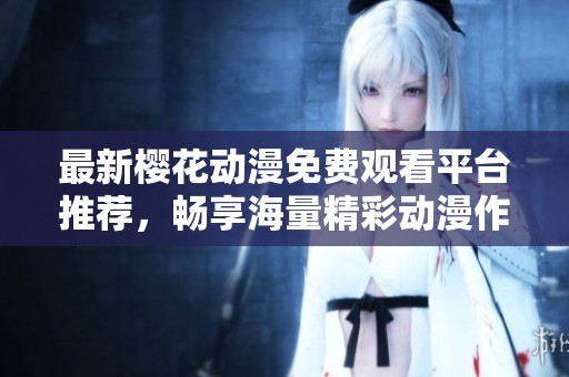 最新樱花动漫免费观看平台推荐，畅享海量精彩动漫作品