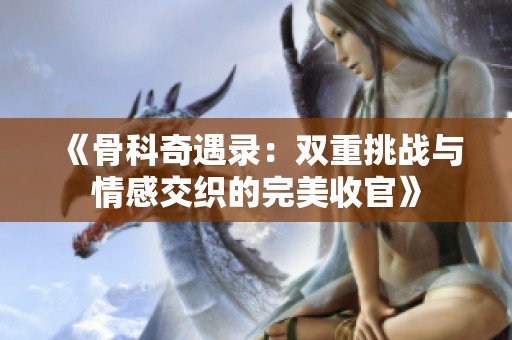 《骨科奇遇录：双重挑战与情感交织的完美收官》