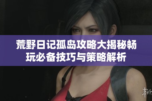 荒野日记孤岛攻略大揭秘畅玩必备技巧与策略解析