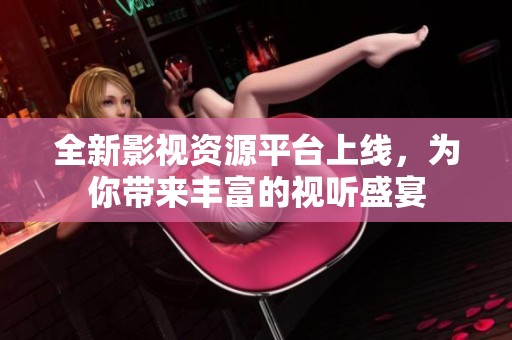 全新影视资源平台上线，为你带来丰富的视听盛宴