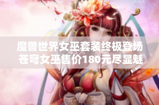 魔兽世界女巫套装终极登场 苍穹女巫售价180元尽显魅力
