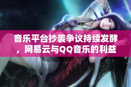 音乐平台抄袭争议持续发酵，网易云与QQ音乐的利益之争探讨