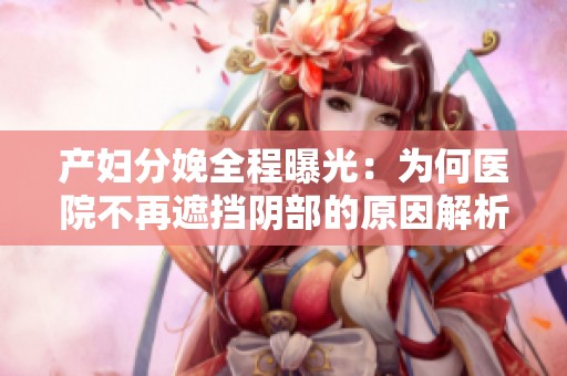 产妇分娩全程曝光：为何医院不再遮挡阴部的原因解析