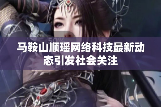 马鞍山顺瑶网络科技最新动态引发社会关注