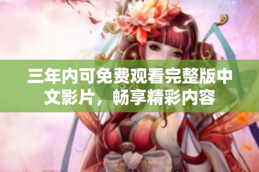 三年内可免费观看完整版中文影片，畅享精彩内容