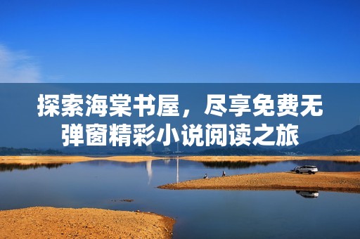 探索海棠书屋，尽享免费无弹窗精彩小说阅读之旅