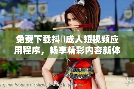 免费下载抖抈成人短视频应用程序，畅享精彩内容新体验