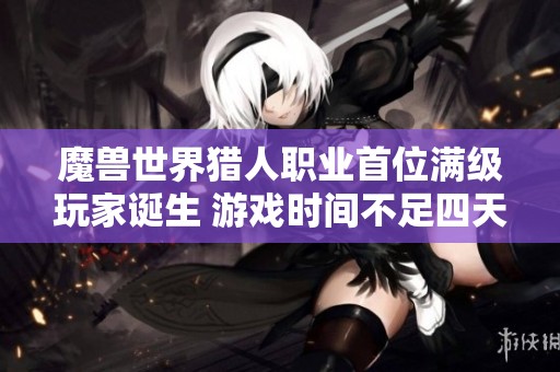 魔兽世界猎人职业首位满级玩家诞生 游戏时间不足四天