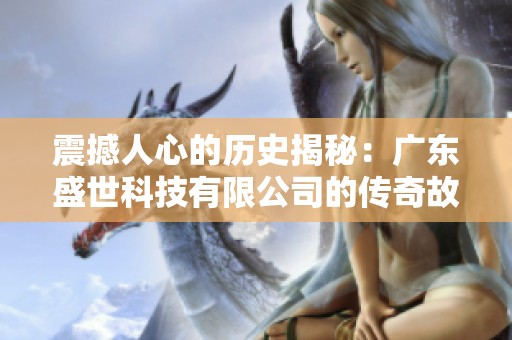 震撼人心的历史揭秘：广东盛世科技有限公司的传奇故事探秘