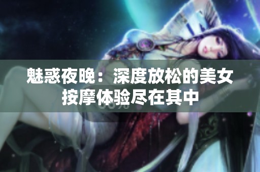 魅惑夜晚：深度放松的美女按摩体验尽在其中