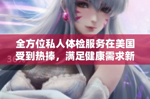 全方位私人体检服务在美国受到热捧，满足健康需求新选择