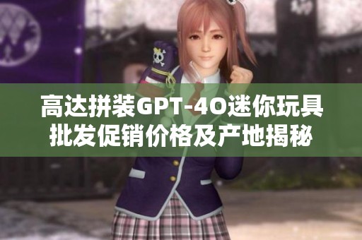 高达拼装GPT-4O迷你玩具批发促销价格及产地揭秘