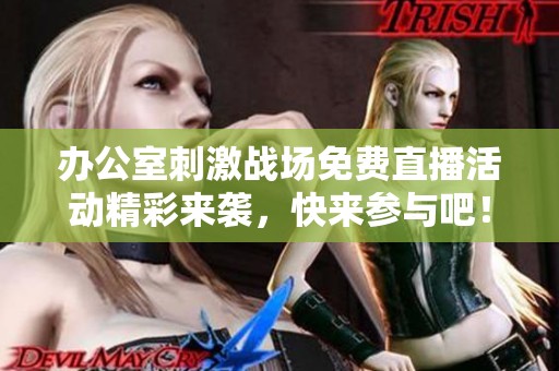 办公室刺激战场免费直播活动精彩来袭，快来参与吧！
