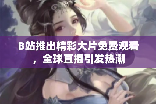 B站推出精彩大片免费观看，全球直播引发热潮
