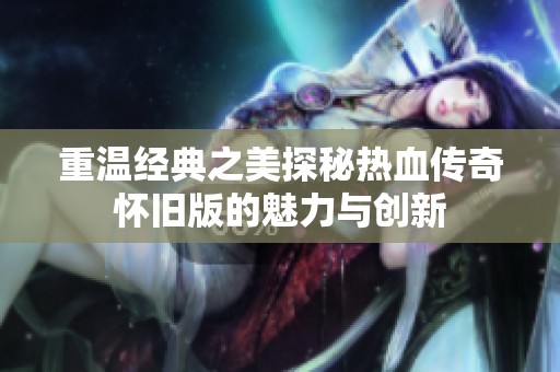 重温经典之美探秘热血传奇怀旧版的魅力与创新
