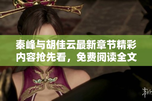 秦峰与胡佳云最新章节精彩内容抢先看，免费阅读全文！