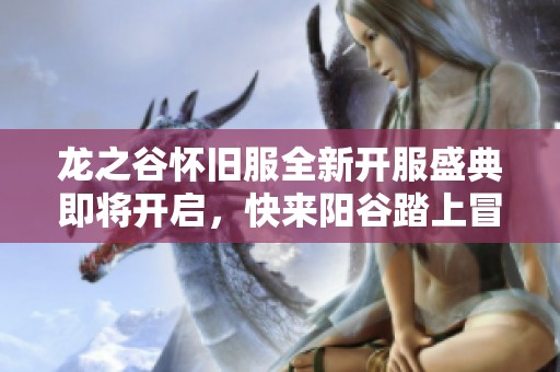龙之谷怀旧服全新开服盛典即将开启，快来阳谷踏上冒险之旅！