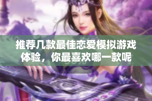 推荐几款最佳恋爱模拟游戏体验，你最喜欢哪一款呢