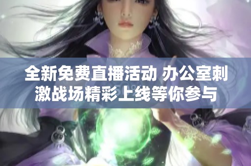 全新免费直播活动 办公室刺激战场精彩上线等你参与